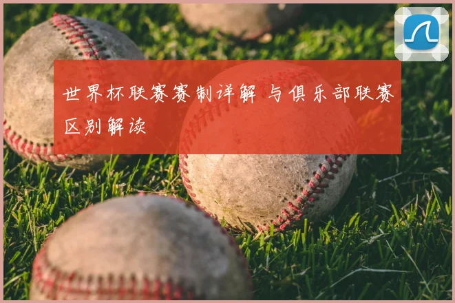 世界杯联赛赛制详解 与俱乐部联赛区别解读