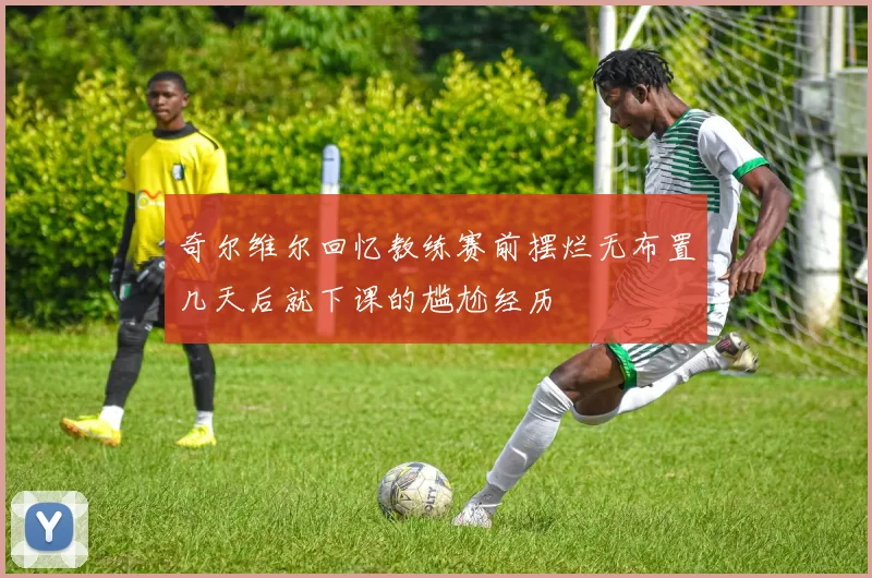 奇尔维尔回忆教练赛前摆烂无布置几天后就下课的尴尬经历