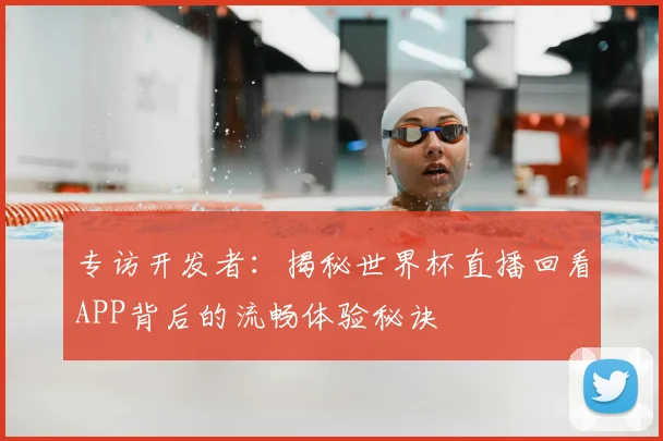 专访开发者：揭秘世界杯直播回看APP背后的流畅体验秘诀