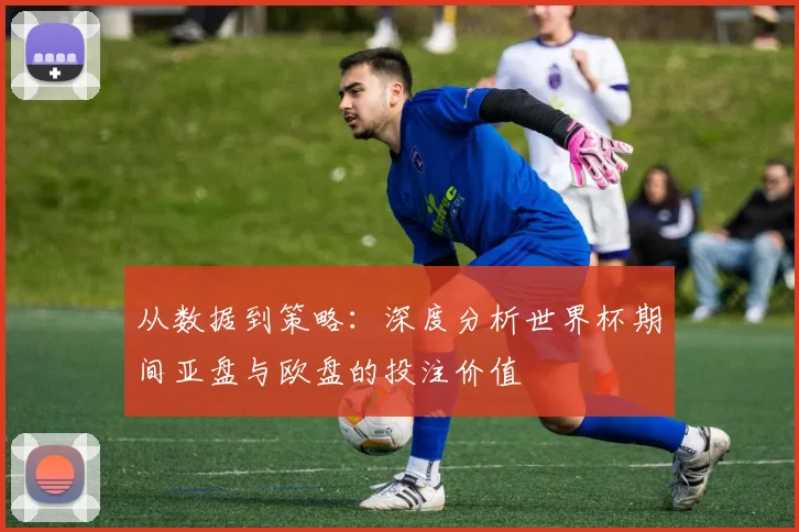 从数据到策略:深度分析世界杯期间亚盘与欧盘的投注价值