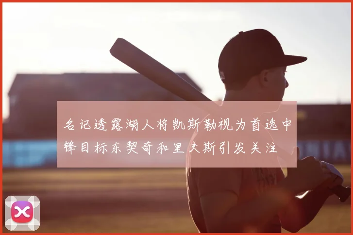 名记透露湖人将凯斯勒视为首选中锋目标东契奇和里夫斯引发关注