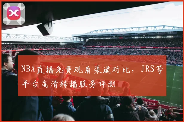 NBA直播免费观看渠道对比，JRS等平台高清转播服务评测