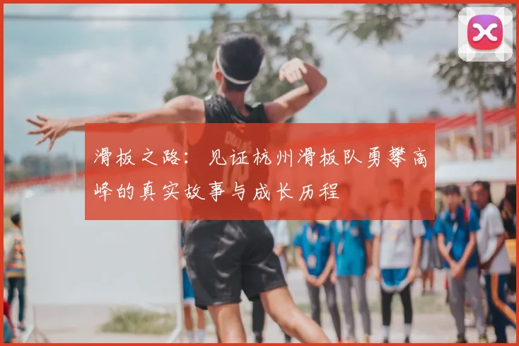 滑板之路:见证杭州滑板队勇攀高峰的真实故事与成长历程