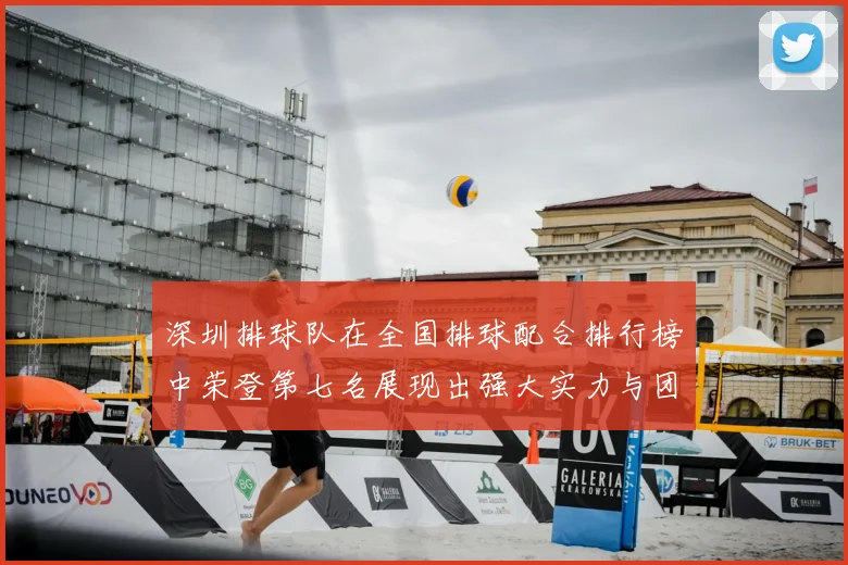深圳排球队在全国排球配合排行榜中荣登第七名展现出强大实力与团队合作精神