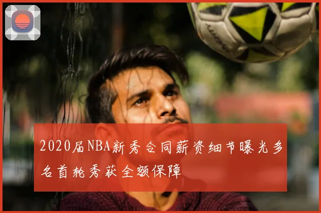 2020届NBA新秀合同薪资细节曝光多名首轮秀获全额保障