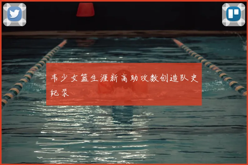 韦少女篮生涯新高助攻数创造队史纪录