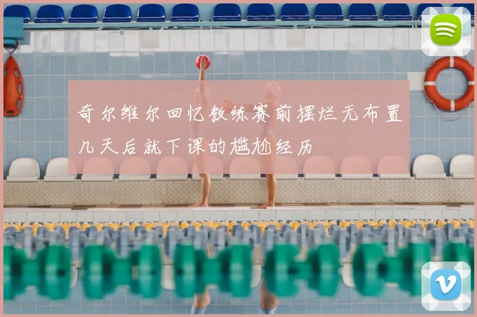 奇尔维尔回忆教练赛前摆烂无布置几天后就下课的尴尬经历