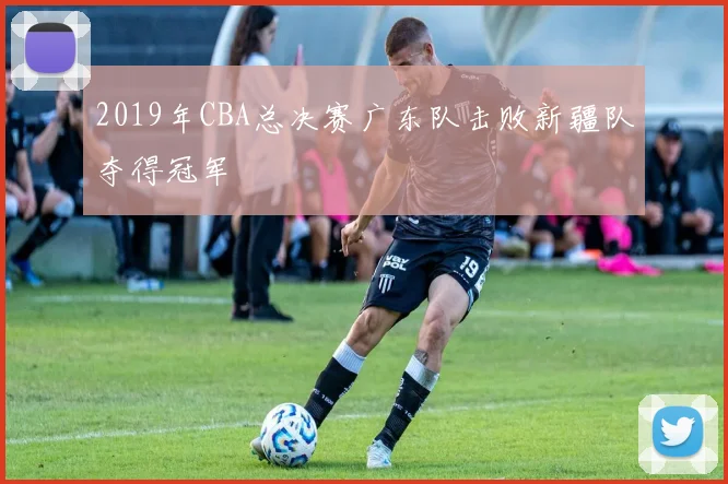 2019年CBA总决赛广东队击败新疆队夺得冠军