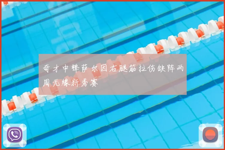 奇才中锋萨尔因右腿筋拉伤缺阵两周无缘新秀赛