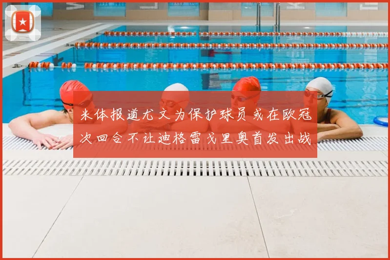 米体报道尤文为保护球员或在欧冠次回合不让迪格雷戈里奥首发出战