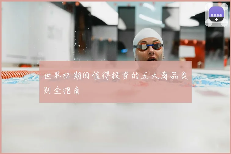 世界杯期间值得投资的五大商品类别全指南