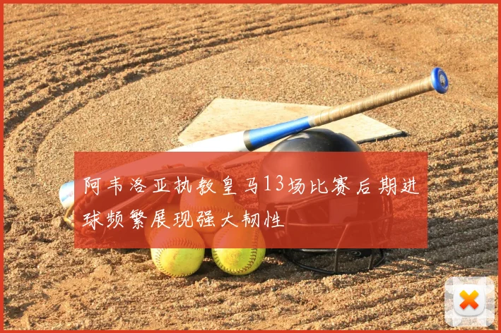 阿韦洛亚执教皇马13场比赛后期进球频繁展现强大韧性