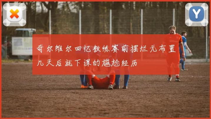 奇尔维尔回忆教练赛前摆烂无布置几天后就下课的尴尬经历