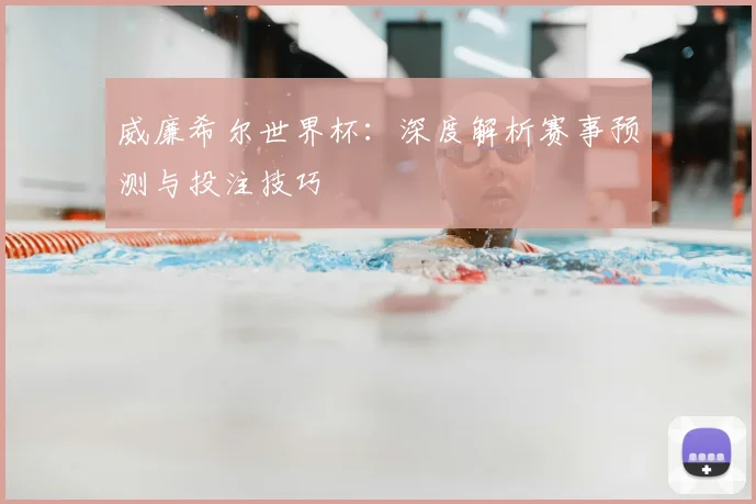 威廉希尔世界杯:深度解析赛事预测与投注技巧