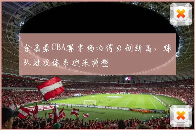 余嘉豪CBA赛季场均得分创新高，球队进攻体系迎来调整