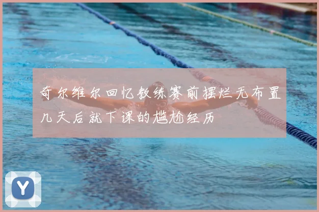 奇尔维尔回忆教练赛前摆烂无布置几天后就下课的尴尬经历