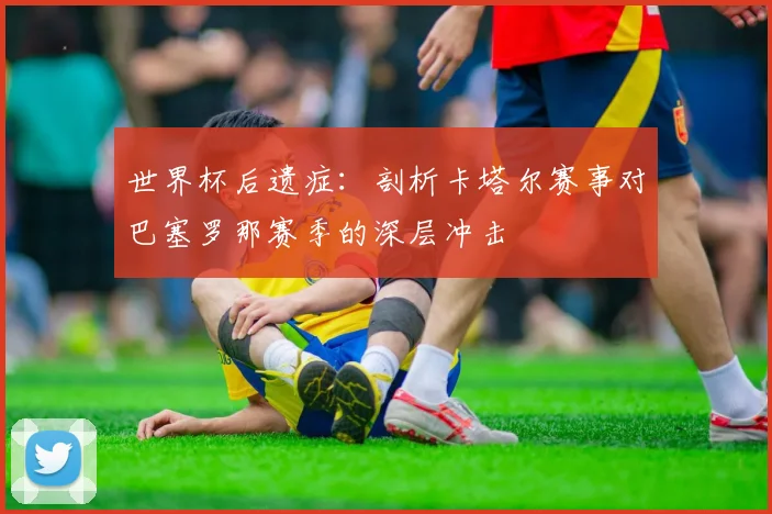 世界杯后遗症：剖析卡塔尔赛事对巴塞罗那赛季的深层冲击