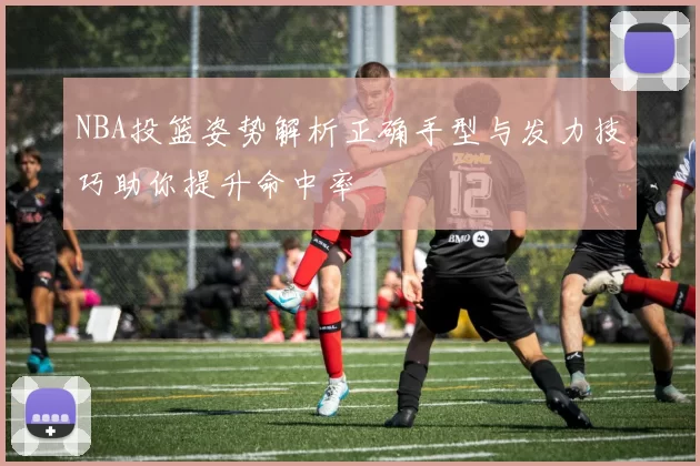 NBA投篮姿势解析正确手型与发力技巧助你提升命中率