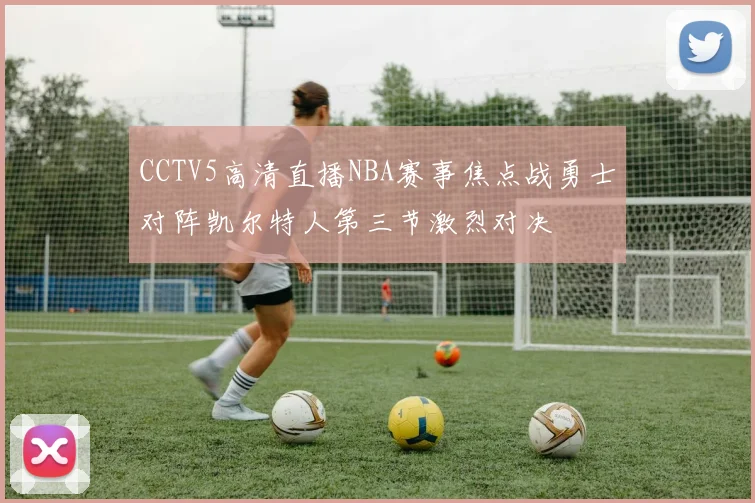 CCTV5高清直播NBA赛事焦点战勇士对阵凯尔特人第三节激烈对决