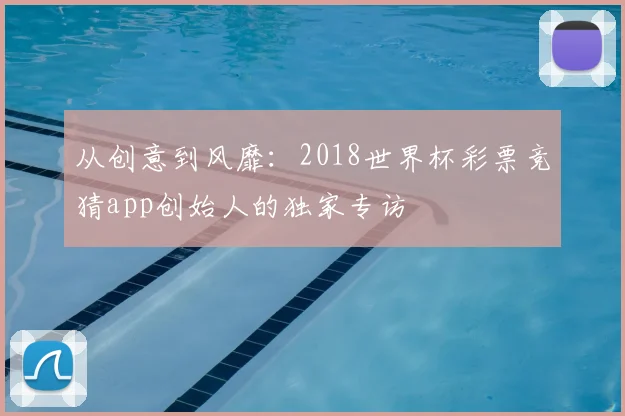 从创意到风靡:2018世界杯彩票竞猜app创始人的独家专访