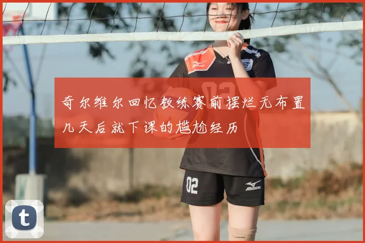 奇尔维尔回忆教练赛前摆烂无布置几天后就下课的尴尬经历
