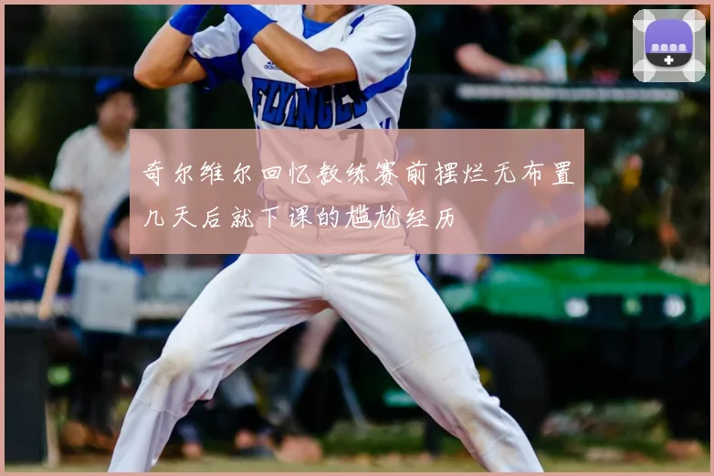 奇尔维尔回忆教练赛前摆烂无布置几天后就下课的尴尬经历