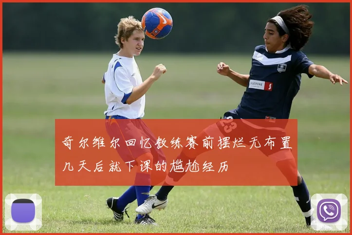 奇尔维尔回忆教练赛前摆烂无布置几天后就下课的尴尬经历