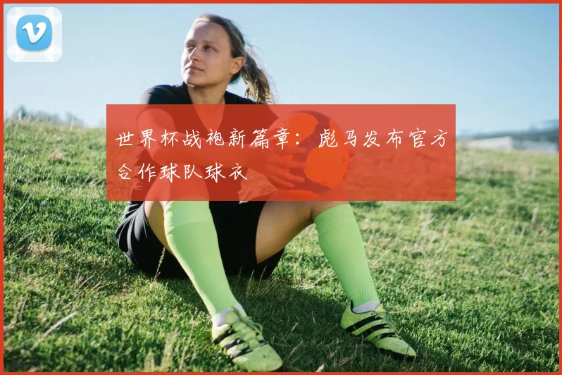 世界杯战袍新篇章:彪马发布官方合作球队球衣