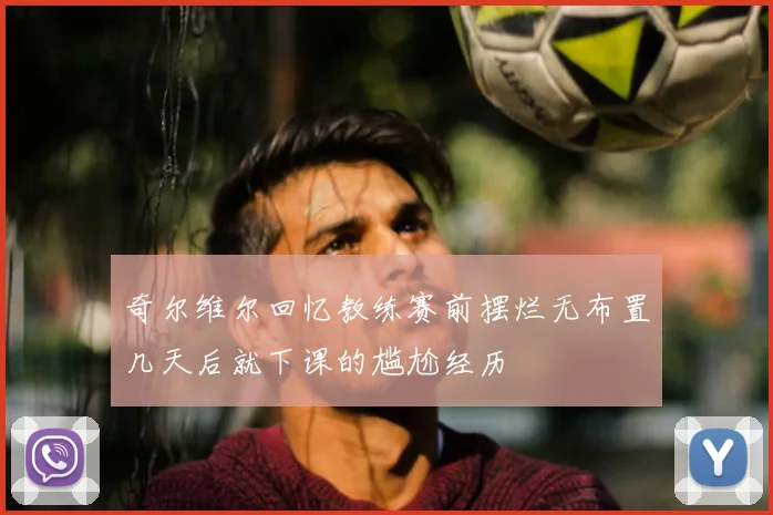 奇尔维尔回忆教练赛前摆烂无布置几天后就下课的尴尬经历