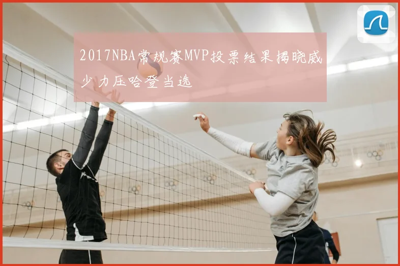 2017NBA常规赛MVP投票结果揭晓威少力压哈登当选