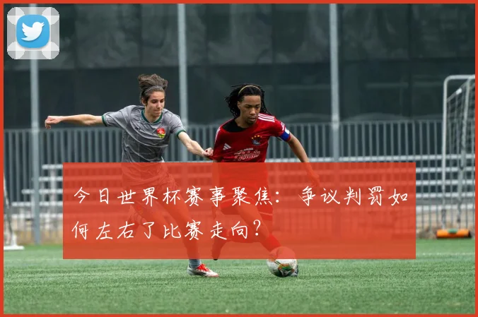 今日世界杯赛事聚焦:争议判罚如何左右了比赛走向?