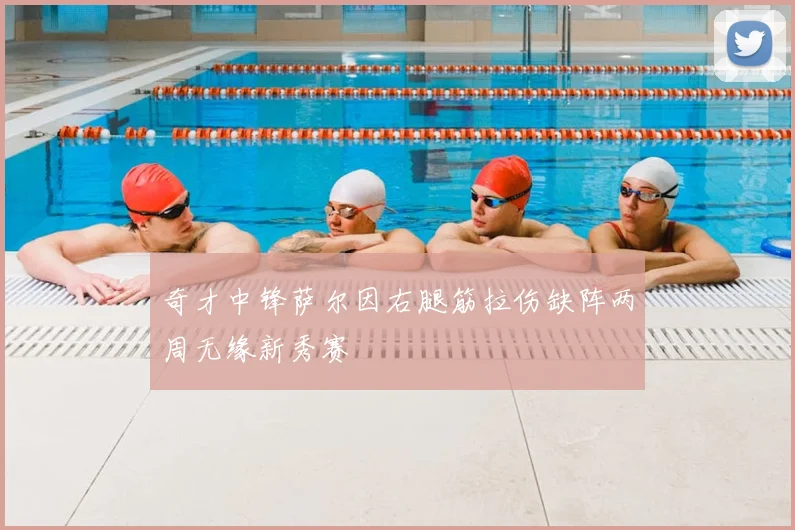 奇才中锋萨尔因右腿筋拉伤缺阵两周无缘新秀赛