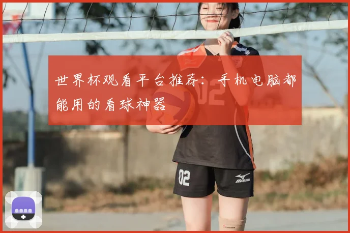 世界杯观看平台推荐：手机电脑都能用的看球神器