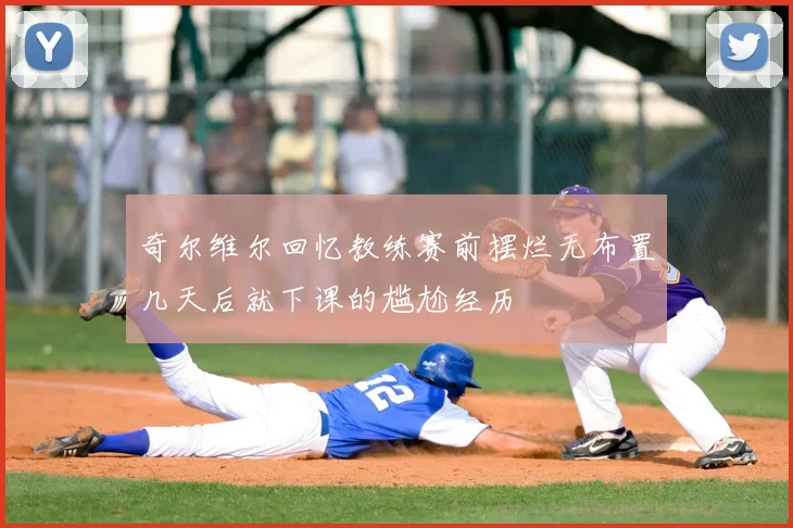 奇尔维尔回忆教练赛前摆烂无布置几天后就下课的尴尬经历
