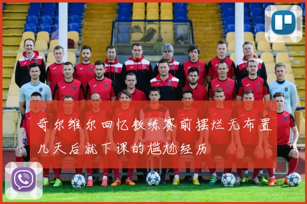 奇尔维尔回忆教练赛前摆烂无布置几天后就下课的尴尬经历