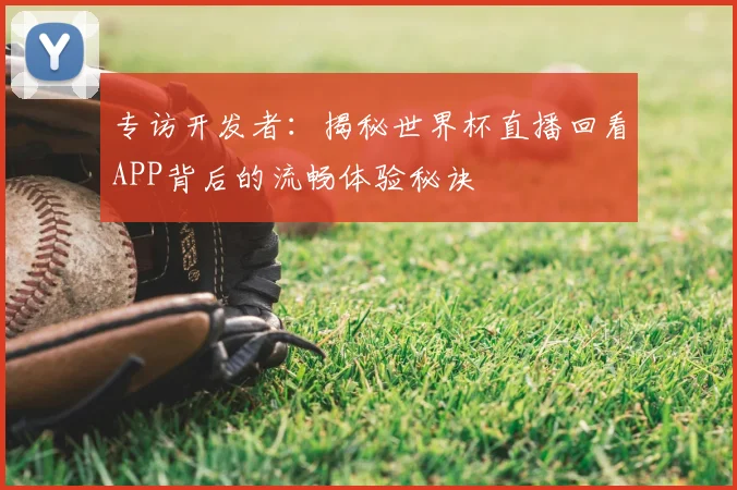 专访开发者：揭秘世界杯直播回看APP背后的流畅体验秘诀