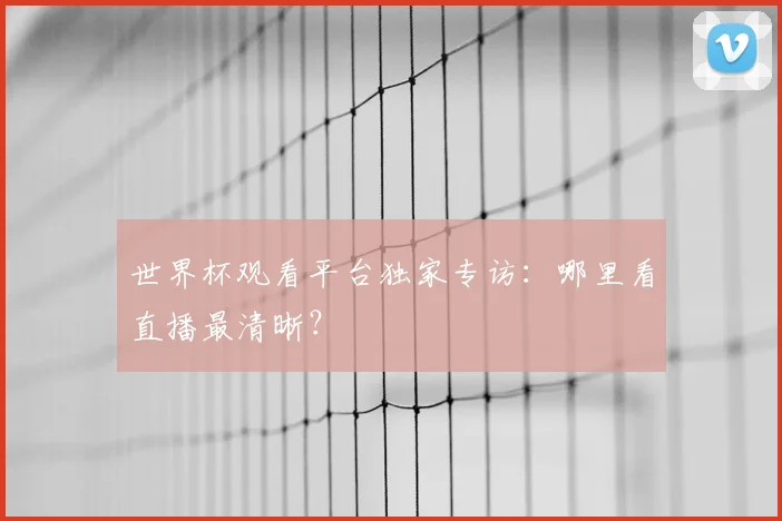 世界杯观看平台独家专访:哪里看直播最清晰?