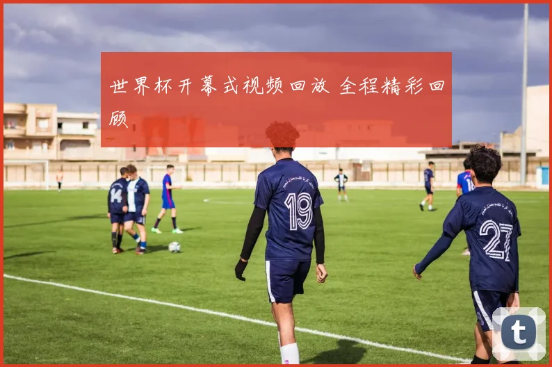 世界杯开幕式视频回放 全程精彩回顾