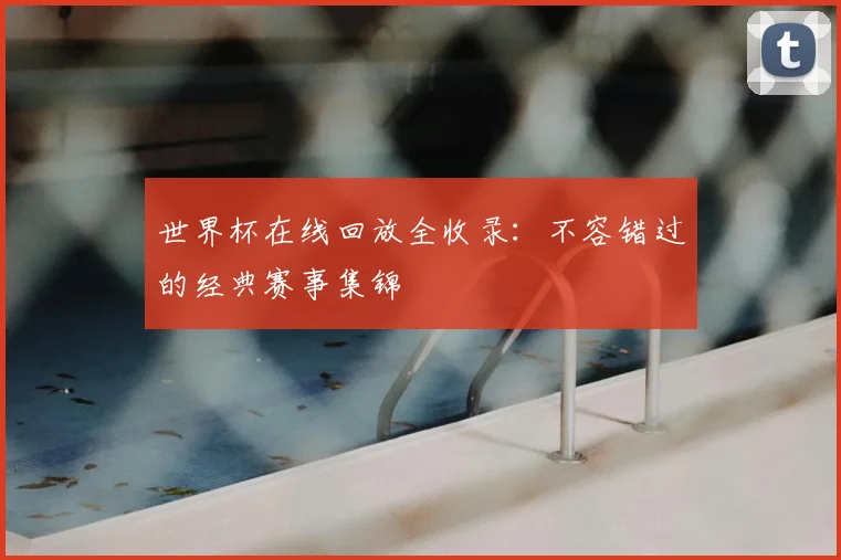 世界杯在线回放全收录:不容错过的经典赛事集锦