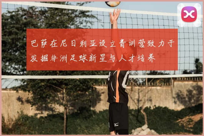 巴萨在尼日利亚设立青训营致力于发掘非洲足球新星与人才培养