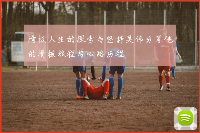 滑板人生的探索与坚持吴伟分享他的滑板旅程与心路历程