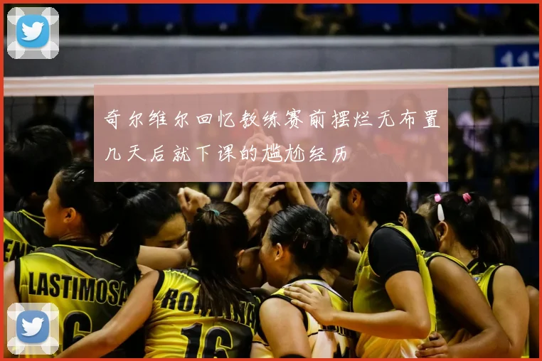 奇尔维尔回忆教练赛前摆烂无布置几天后就下课的尴尬经历