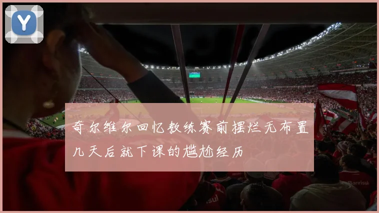 奇尔维尔回忆教练赛前摆烂无布置几天后就下课的尴尬经历