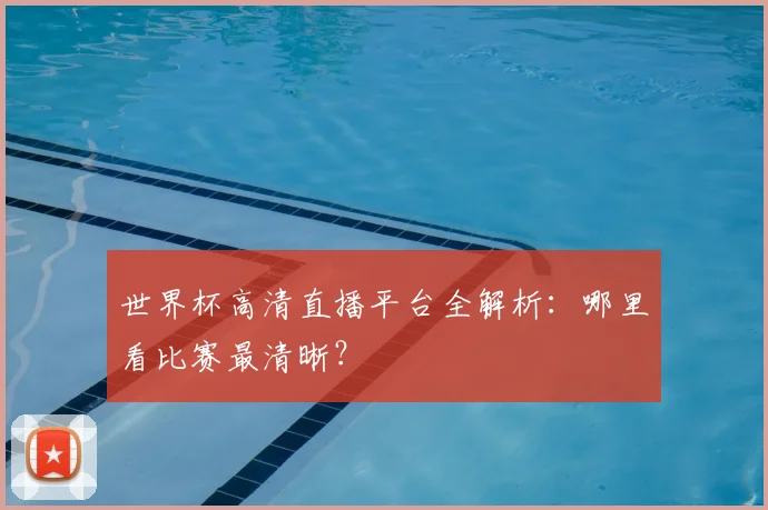 世界杯高清直播平台全解析:哪里看比赛最清晰?