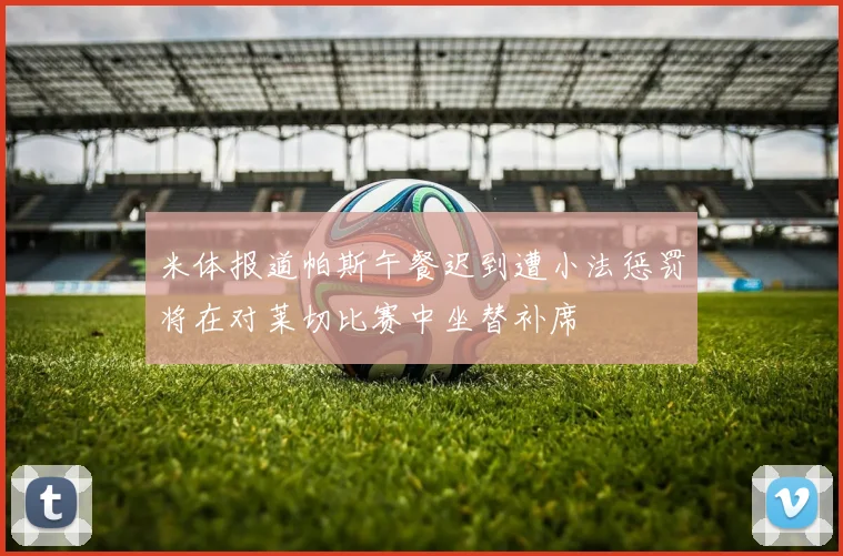 米体报道帕斯午餐迟到遭小法惩罚将在对莱切比赛中坐替补席