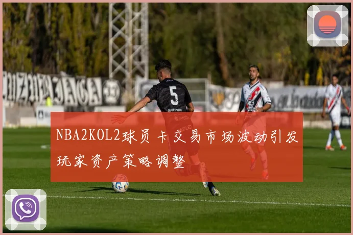 NBA2KOL2球员卡交易市场波动引发玩家资产策略调整