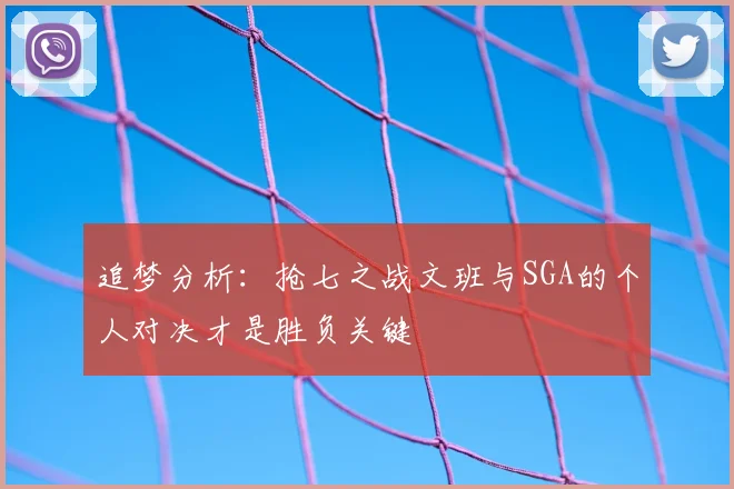 追梦分析:抢七之战文班与SGA的个人对决才是胜负关键