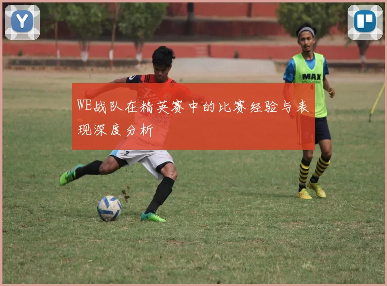 WE战队在精英赛中的比赛经验与表现深度分析