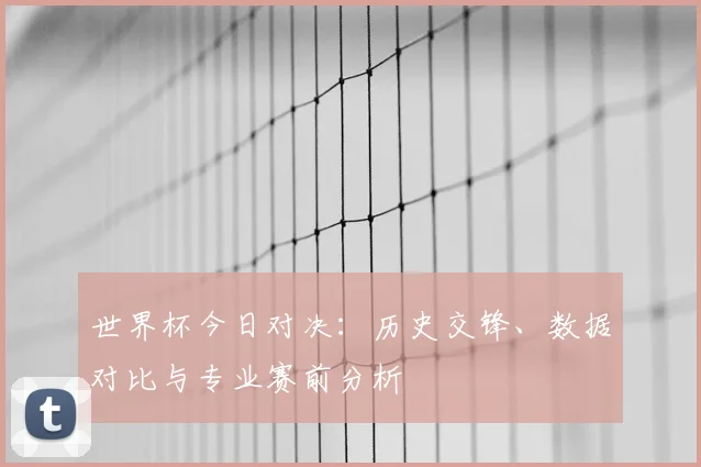 世界杯今日对决:历史交锋、数据对比与专业赛前分析