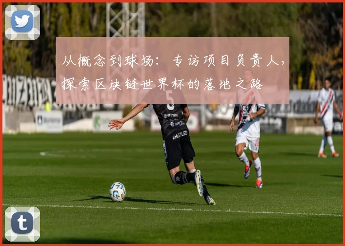 从概念到球场:专访项目负责人,探索区块链世界杯的落地之路